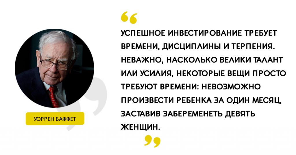 «Успешное инвестирование требует времени, дисциплины и терпения. Неважно, насколько велики талант или усилия, некоторые вещи просто требуют времени: невозможно произвести ребенка за один месяц, заставив забеременеть девять женщин». Цитаты Уоррен Баффет